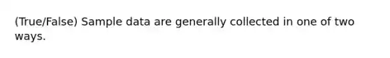 (True/False) Sample data are generally collected in one of two ways.