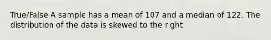 True/False A sample has a mean of 107 and a median of 122. The distribution of the data is skewed to the right