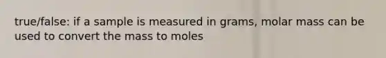 true/false: if a sample is measured in grams, molar mass can be used to convert the mass to moles