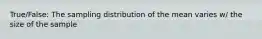 True/False: The sampling distribution of the mean varies w/ the size of the sample