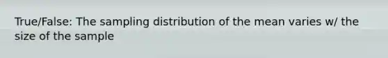 True/False: The sampling distribution of the mean varies w/ the size of the sample