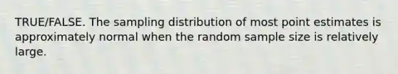 TRUE/FALSE. The sampling distribution of most point estimates is approximately normal when the random sample size is relatively large.