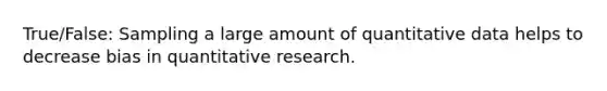 True/False: Sampling a large amount of quantitative data helps to decrease bias in quantitative research.