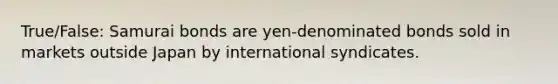 True/False: Samurai bonds are yen-denominated bonds sold in markets outside Japan by international syndicates.