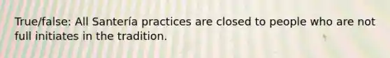 True/false: All Santería practices are closed to people who are not full initiates in the tradition.