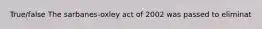 True/false The sarbanes-oxley act of 2002 was passed to eliminat