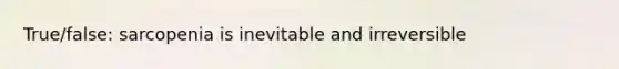 True/false: sarcopenia is inevitable and irreversible