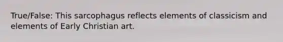 True/False: This sarcophagus reflects elements of classicism and elements of Early Christian art.