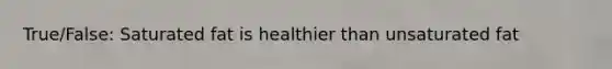 True/False: Saturated fat is healthier than unsaturated fat