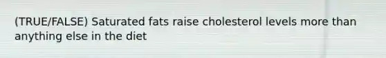 (TRUE/FALSE) Saturated fats raise cholesterol levels more than anything else in the diet