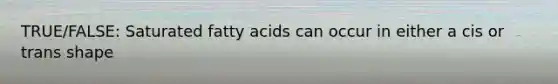 TRUE/FALSE: Saturated fatty acids can occur in either a cis or trans shape