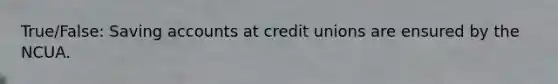 True/False: Saving accounts at credit unions are ensured by the NCUA.
