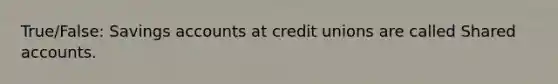 True/False: Savings accounts at credit unions are called Shared accounts.