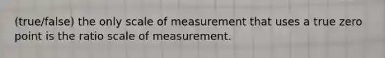 (true/false) the only scale of measurement that uses a true zero point is the ratio scale of measurement.