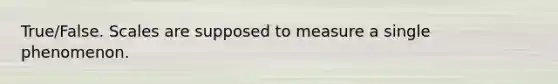 True/False. Scales are supposed to measure a single phenomenon.
