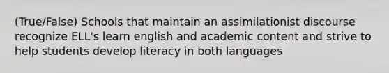 (True/False) Schools that maintain an assimilationist discourse recognize ELL's learn english and academic content and strive to help students develop literacy in both languages