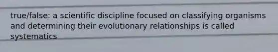 true/false: a scientific discipline focused on classifying organisms and determining their evolutionary relationships is called systematics