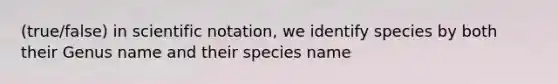 (true/false) in scientific notation, we identify species by both their Genus name and their species name