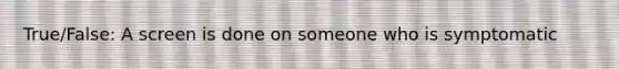 True/False: A screen is done on someone who is symptomatic