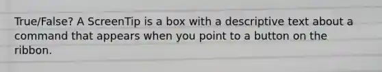 True/False? A ScreenTip is a box with a descriptive text about a command that appears when you point to a button on the ribbon.