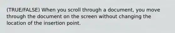 (TRUE/FALSE) When you scroll through a document, you move through the document on the screen without changing the location of the insertion point.