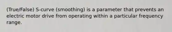 (True/False) S-curve (smoothing) is a parameter that prevents an electric motor drive from operating within a particular frequency range.