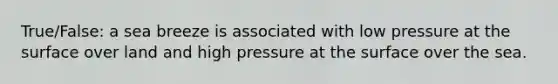 True/False: a sea breeze is associated with low pressure at the surface over land and high pressure at the surface over the sea.