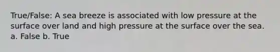 True/False: A sea breeze is associated with low pressure at the surface over land and high pressure at the surface over the sea. a. False b. True