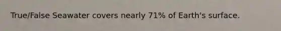 True/False Seawater covers nearly 71% of Earth's surface.