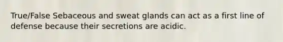 True/False Sebaceous and sweat glands can act as a first line of defense because their secretions are acidic.