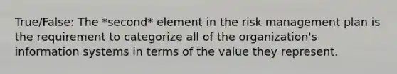 True/False: The *second* element in the risk management plan is the requirement to categorize all of the organization's information systems in terms of the value they represent.