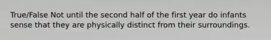 True/False Not until the second half of the first year do infants sense that they are physically distinct from their surroundings.