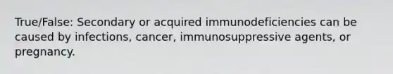 True/False: Secondary or acquired immunodeficiencies can be caused by infections, cancer, immunosuppressive agents, or pregnancy.