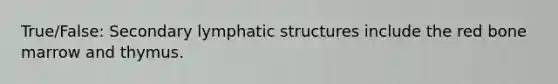 True/False: Secondary lymphatic structures include the red bone marrow and thymus.