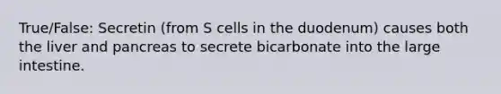 True/False: Secretin (from S cells in the duodenum) causes both the liver and pancreas to secrete bicarbonate into the large intestine.