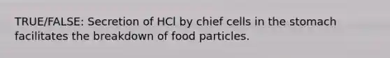 TRUE/FALSE: Secretion of HCl by chief cells in the stomach facilitates the breakdown of food particles.