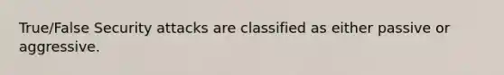 True/False Security attacks are classified as either passive or aggressive.