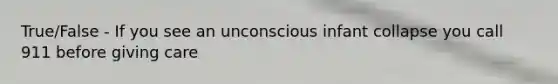 True/False - If you see an unconscious infant collapse you call 911 before giving care