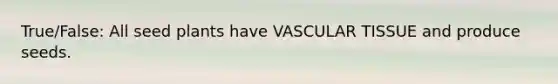 True/False: All seed plants have VASCULAR TISSUE and produce seeds.