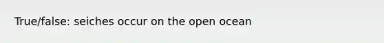 True/false: seiches occur on the open ocean