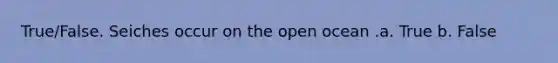 True/False. Seiches occur on the open ocean .a. True b. False