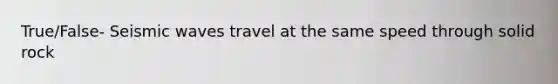 True/False- Seismic waves travel at the same speed through solid rock