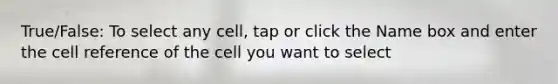 True/False: To select any cell, tap or click the Name box and enter the cell reference of the cell you want to select