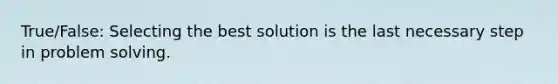 True/False: Selecting the best solution is the last necessary step in problem solving.