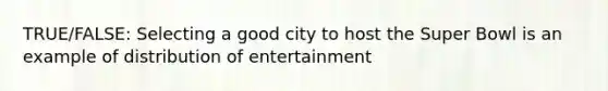 TRUE/FALSE: Selecting a good city to host the Super Bowl is an example of distribution of entertainment