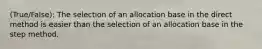 (True/False): The selection of an allocation base in the direct method is easier than the selection of an allocation base in the step method.