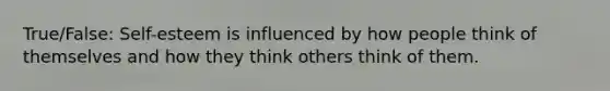 True/False: Self-esteem is influenced by how people think of themselves and how they think others think of them.