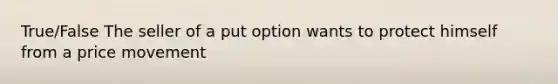 True/False The seller of a put option wants to protect himself from a price movement