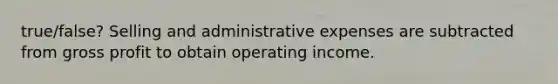 true/false? Selling and administrative expenses are subtracted from gross profit to obtain operating income.