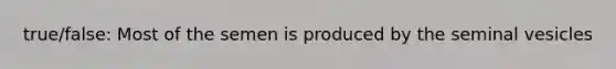 true/false: Most of the semen is produced by the seminal vesicles